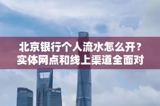 北京银行个人流水怎么开?实体网点和线上渠道全面对比,这些坑千万别踩