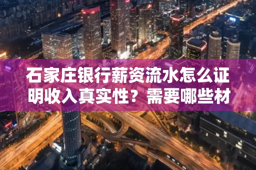 石家庄银行薪资流水怎么证明收入真实性?需要哪些材料快速通过审核?