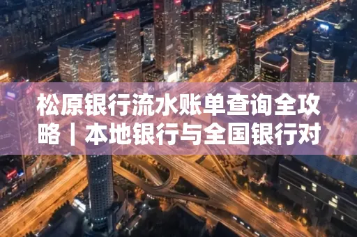松原银行流水账单查询全攻略|本地银行与全国银行对比指南
