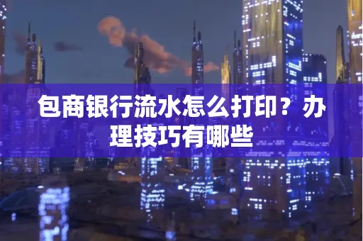 包商银行流水怎么打印?办理技巧有哪些