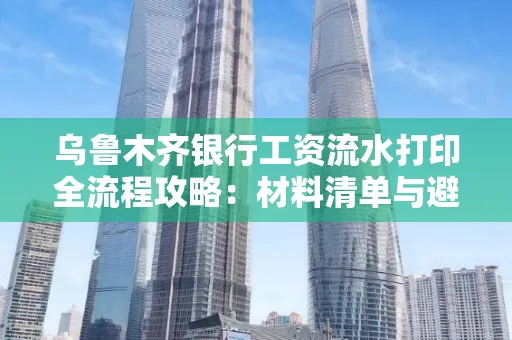 乌鲁木齐银行工资流水打印全流程攻略:材料清单与避坑指南