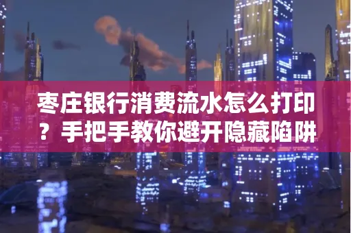 枣庄银行消费流水怎么打印?手把手教你避开隐藏陷阱