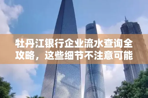 牡丹江银行企业流水查询全攻略，这些细节不注意可能吃大亏