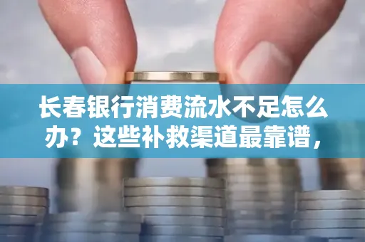 长春银行消费流水不足怎么办？这些补救渠道最靠谱，手把手教你搞定（附实操案例）