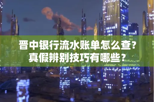 晋中银行流水账单怎么查？真假辨别技巧有哪些？