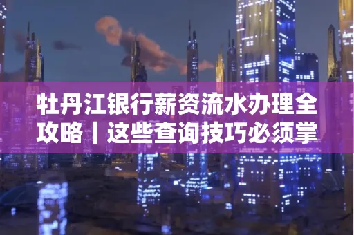 牡丹江银行薪资流水办理全攻略|这些查询技巧必须掌握