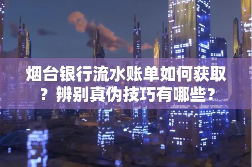 烟台银行流水账单如何获取?辨别真伪技巧有哪些?