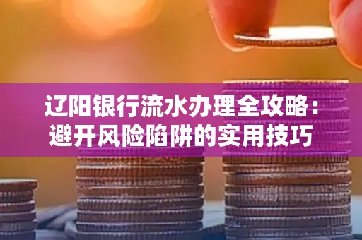 辽阳银行流水办理全攻略:避开风险陷阱的实用技巧