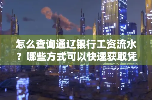 怎么查询通辽银行工资流水?哪些方式可以快速获取凭证?
