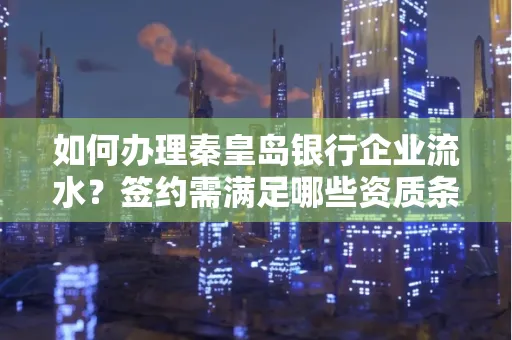 如何办理秦皇岛银行企业流水?签约需满足哪些资质条件?