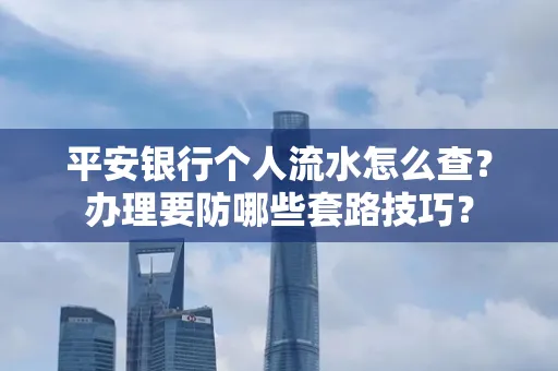 平安银行个人流水怎么查?办理要防哪些套路技巧?