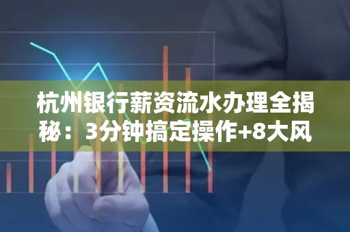 杭州银行薪资流水办理全揭秘:3分钟搞定操作+8大风险防范绝招,千万别踩坑!