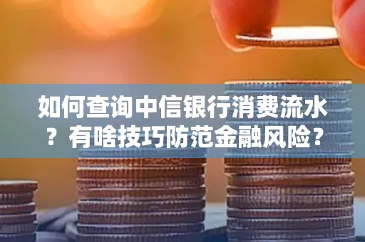 如何查询中信银行消费流水?有啥技巧防范金融风险?