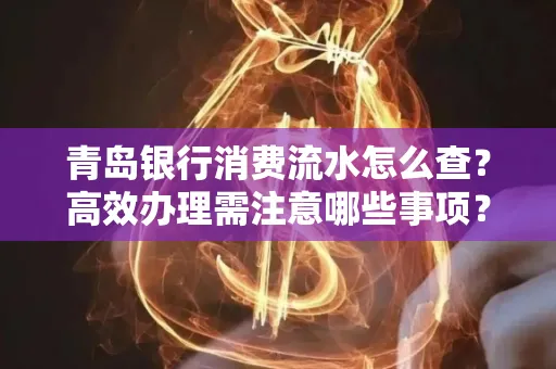 青岛银行消费流水怎么查?高效办理需注意哪些事项?