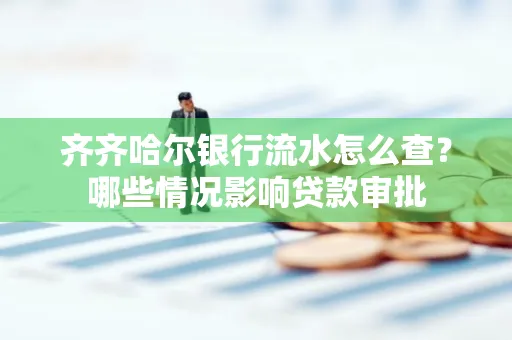 齐齐哈尔银行流水怎么查?哪些情况影响贷款审批