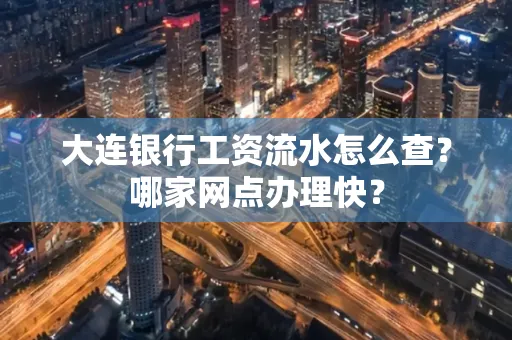 大连银行工资流水怎么查?哪家网点办理快?