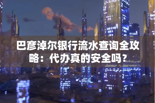 巴彦淖尔银行流水查询全攻略:代办真的安全吗?