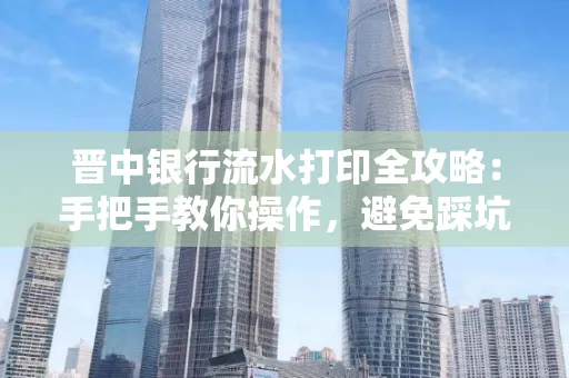 晋中银行流水打印全攻略:手把手教你操作,避免踩坑