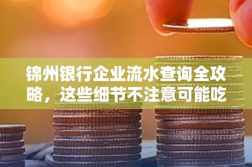 锦州银行企业流水查询全攻略,这些细节不注意可能吃大亏
