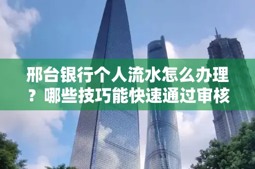 邢台银行个人流水怎么办理?哪些技巧能快速通过审核?
