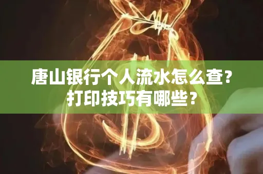 唐山银行个人流水怎么查?打印技巧有哪些?