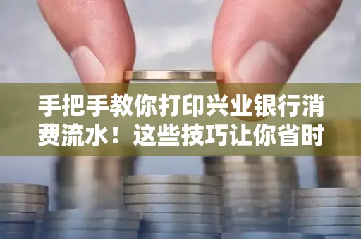 手把手教你打印兴业银行消费流水!这些技巧让你省时又省力