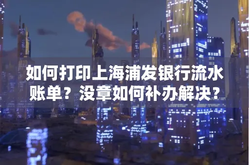 如何打印上海浦发银行流水账单?没章如何补办解决?