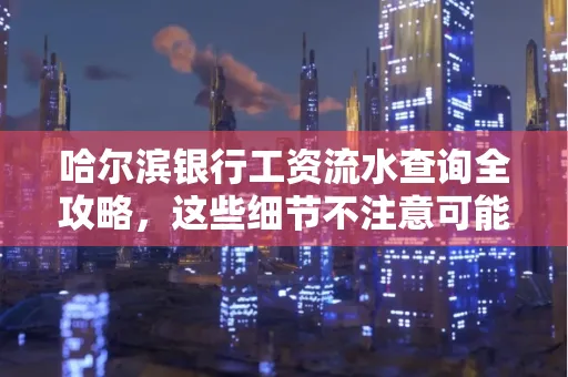哈尔滨银行工资流水查询全攻略,这些细节不注意可能吃大亏