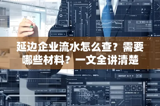 延边企业流水怎么查?需要哪些材料?一文全讲清楚