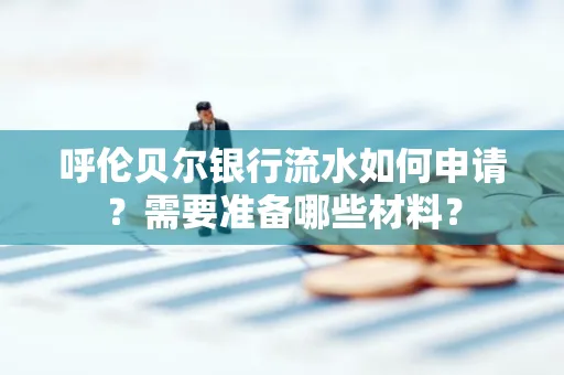 呼伦贝尔银行流水如何申请?需要准备哪些材料?