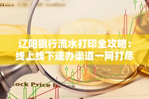 辽阳银行流水打印全攻略:线上线下速办渠道一网打尽