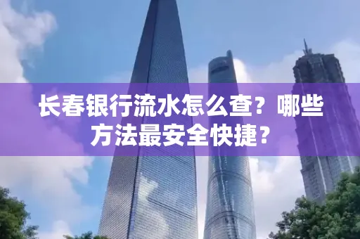长春银行流水怎么查?哪些方法最安全快捷?