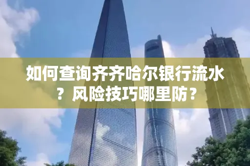 如何查询齐齐哈尔银行流水?风险技巧哪里防?