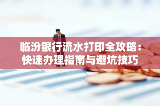 临汾银行流水打印全攻略:快速办理指南与避坑技巧