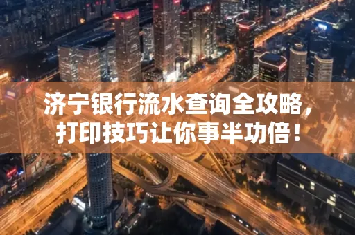 济宁银行流水查询全攻略,打印技巧让你事半功倍!