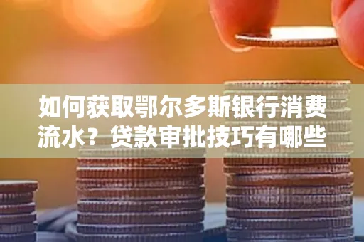 如何获取鄂尔多斯银行消费流水?贷款审批技巧有哪些?