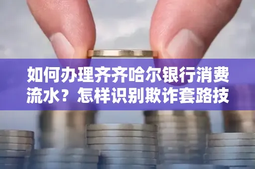 如何办理齐齐哈尔银行消费流水?怎样识别欺诈套路技巧?