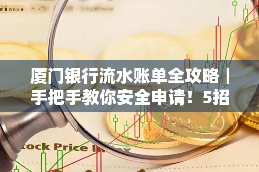 厦门银行流水账单全攻略|手把手教你安全申请!5招识破假账单陷阱