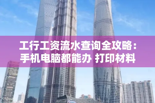 工行工资流水查询全攻略:手机电脑都能办 打印材料一次说清